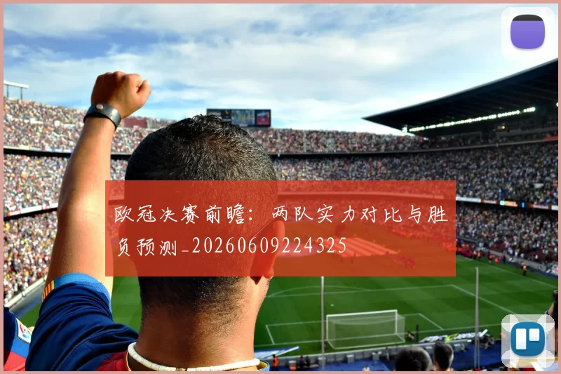 欧冠决赛前瞻：两队实力对比与胜负预测_20260609224325