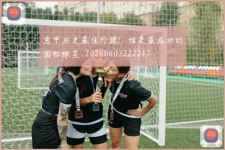 意甲历史最佳外援：谁是最成功的国际球星_20260603222217
