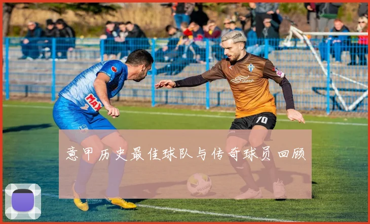 意甲历史最佳球队与传奇球员回顾