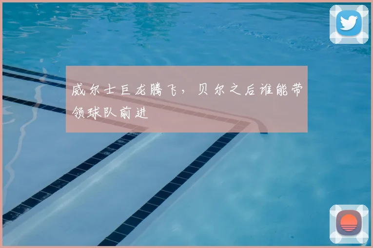 威尔士巨龙腾飞，贝尔之后谁能带领球队前进