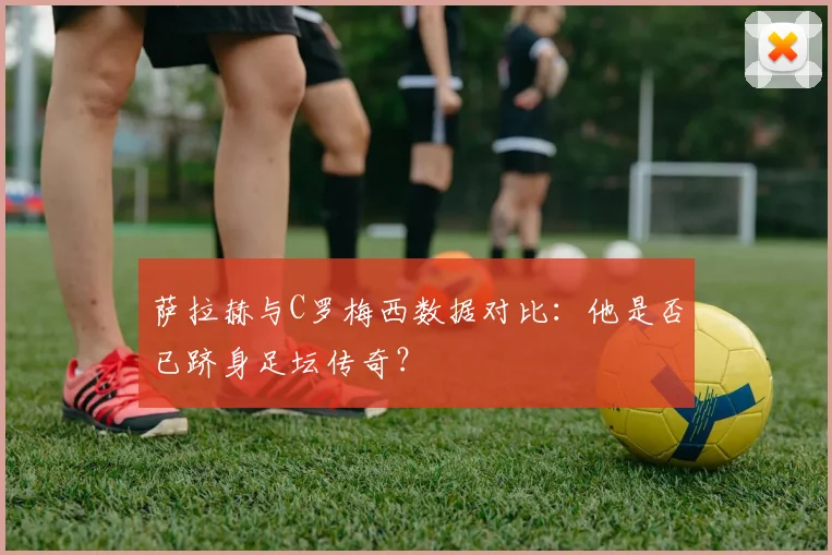 萨拉赫与C罗梅西数据对比：他是否已跻身足坛传奇？
