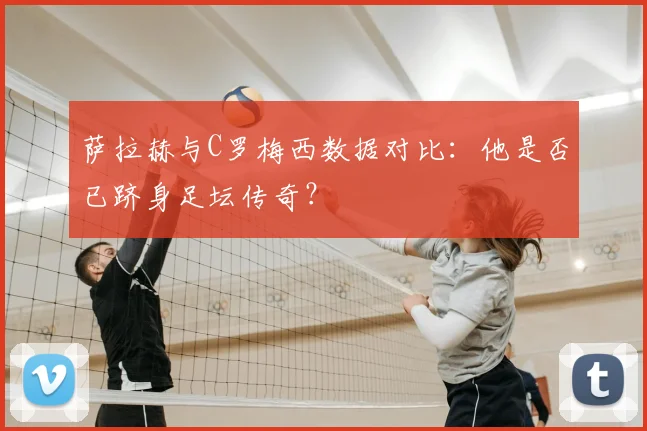 萨拉赫与C罗梅西数据对比：他是否已跻身足坛传奇？
