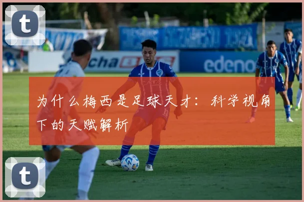 为什么梅西是足球天才:科学视角下的天赋解析