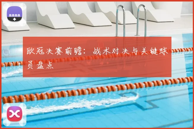 欧冠决赛前瞻:战术对决与关键球员盘点