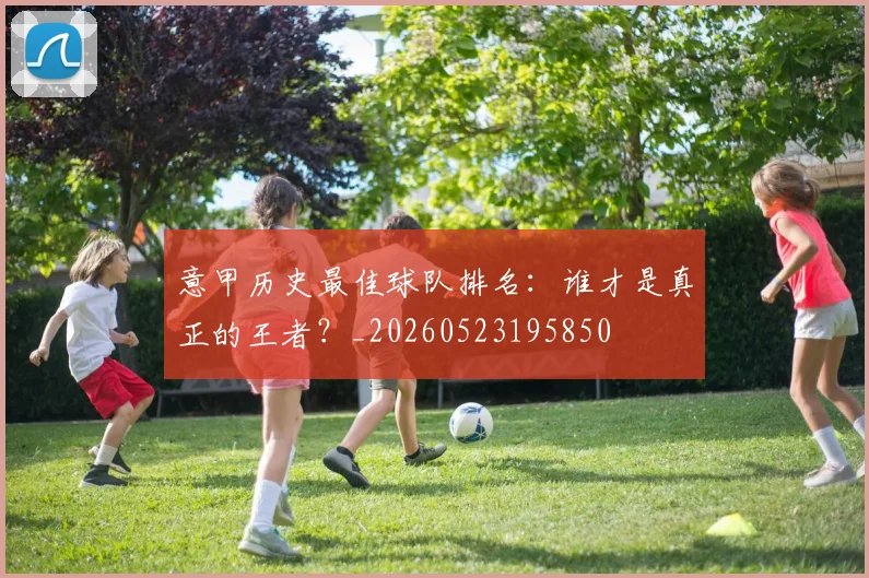 意甲历史最佳球队排名:谁才是真正的王者?_20260523195850