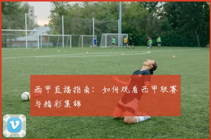 西甲直播指南：如何观看西甲联赛与精彩集锦