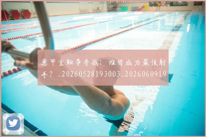 意甲金靴争夺战：谁将成为最佳射手？_20260528193003_20260609195905