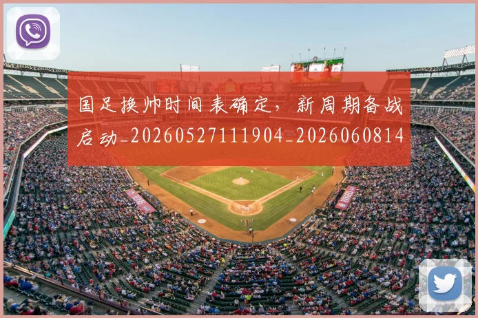 国足换帅时间表确定,新周期备战启动_20260527111904_20260608142926