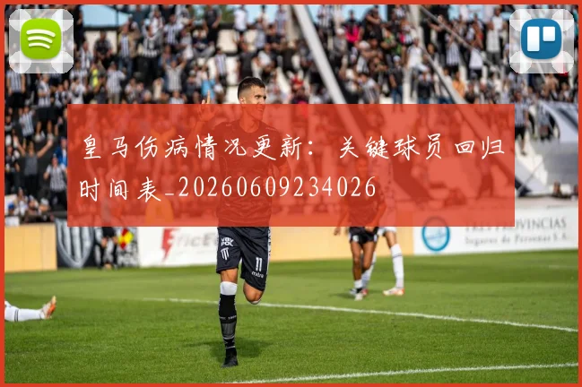 皇马伤病情况更新：关键球员回归时间表_20260609234026