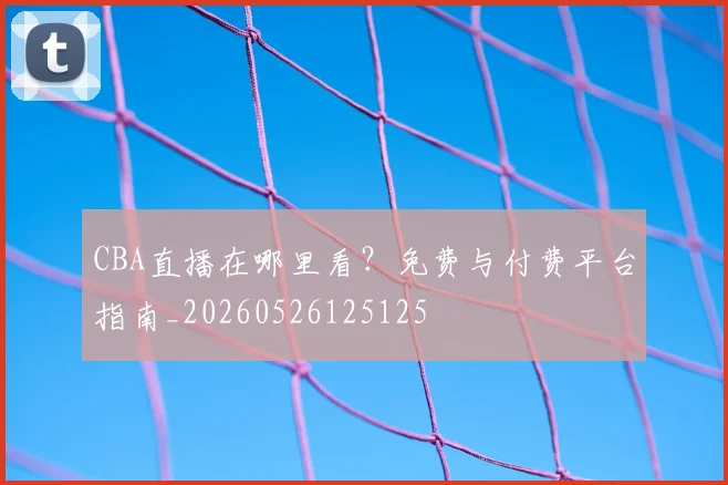 CBA直播在哪里看？免费与付费平台指南_20260526125125