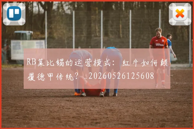 RB莱比锡的运营模式:红牛如何颠覆德甲传统?_20260526125608