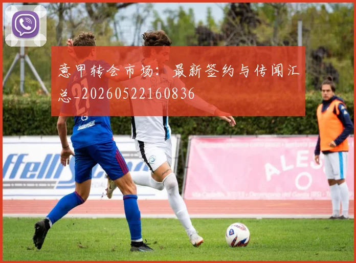 意甲转会市场:最新签约与传闻汇总_20260522160836