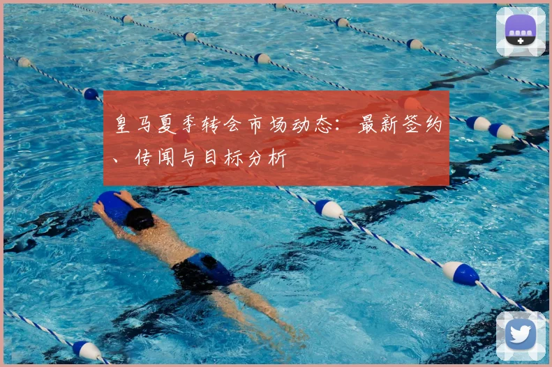 皇马夏季转会市场动态：最新签约、传闻与目标分析