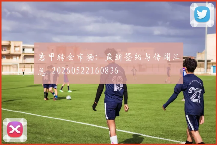 意甲转会市场：最新签约与传闻汇总_20260522160836