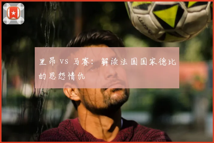 里昂 vs 马赛：解读法国国家德比的恩怨情仇