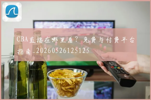 CBA直播在哪里看?免费与付费平台指南_20260526125125