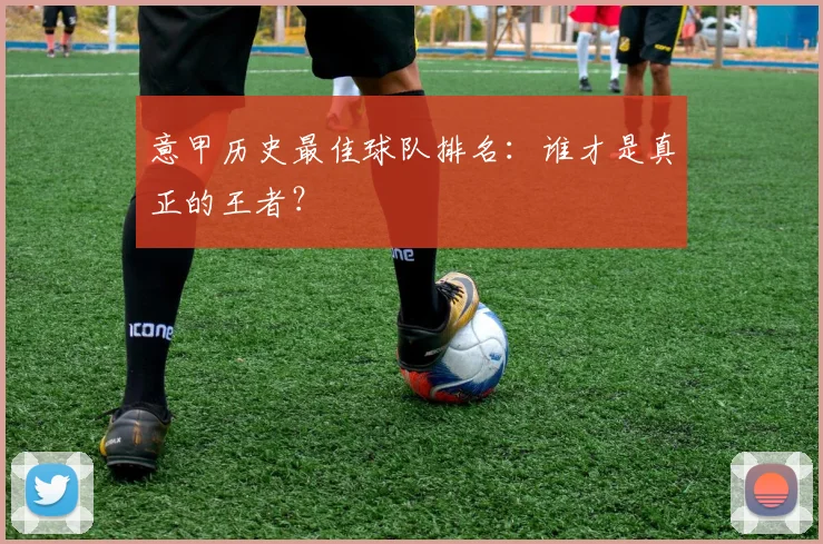 意甲历史最佳球队排名：谁才是真正的王者？